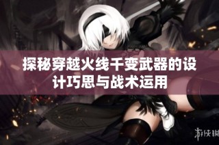 探秘穿越火线千变武器的设计巧思与战术运用