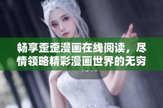 畅享歪歪漫画在线阅读，尽情领略精彩漫画世界的无穷魅力