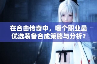 在合击传奇中，哪个职业最优选装备合成策略与分析？