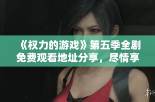 《权力的游戏》第五季全剧免费观看地址分享，尽情享受精彩剧情