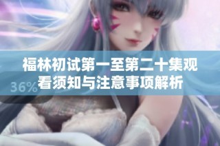 福林初试第一至第二十集观看须知与注意事项解析