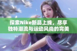 探索Nike新品上线，尽享独特潮流与运动风尚的完美结合