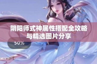阴阳师式神属性搭配全攻略与精选图片分享