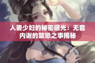 人妻少妇的秘密曝光：无套内谢的禁忌之事揭秘