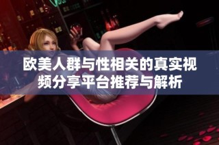 欧美人群与性相关的真实视频分享平台推荐与解析