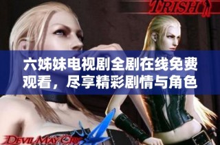 六姊妹电视剧全剧在线免费观看，尽享精彩剧情与角色发展