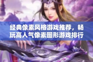 经典像素风格游戏推荐，畅玩高人气像素图形游戏排行榜