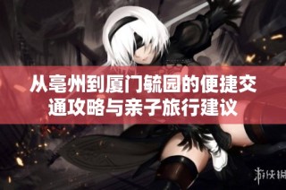 从亳州到厦门毓园的便捷交通攻略与亲子旅行建议