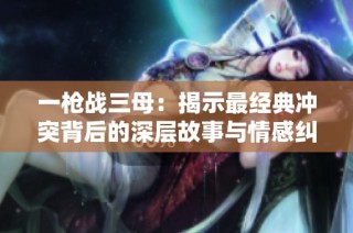 一枪战三母：揭示最经典冲突背后的深层故事与情感纠葛