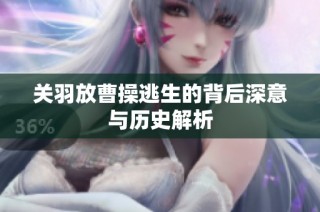 关羽放曹操逃生的背后深意与历史解析