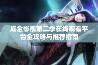 成全影视第二季在线观看平台全攻略与推荐指南