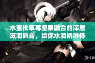 水蜜桃草莓坚果融合的深层滋润唇膏，给你水润娇唇体验
