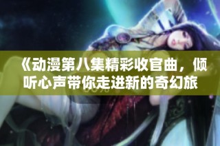 《动漫第八集精彩收官曲，倾听心声带你走进新的奇幻旅程》