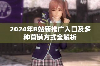 2024年B站新推广入口及多种营销方式全解析