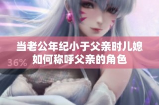 当老公年纪小于父亲时儿媳如何称呼父亲的角色