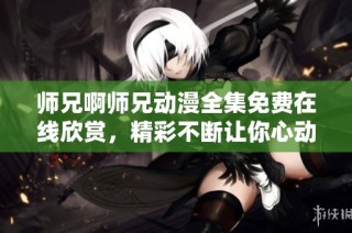 师兄啊师兄动漫全集免费在线欣赏，精彩不断让你心动不已