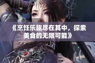 《烹饪乐趣尽在其中，探索美食的无限可能》