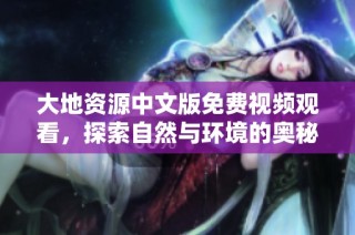 大地资源中文版免费视频观看，探索自然与环境的奥秘与精彩