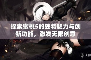 探索蜜桃5的独特魅力与创新功能，激发无限创意
