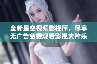 全新星空视频影视库，尽享无广告免费观看影视大片乐趣