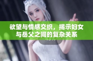 欲望与情感交织，揭示妇女与岳父之间的复杂关系