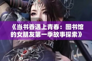 《当书香遇上青春：图书馆的女朋友第一季故事探索》
