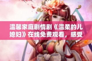 温馨家庭剧情剧《温柔的儿媳妇》在线免费观看，感受亲情与爱情交织的故事