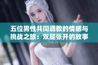 五位男性共同调教的情感与挑战之旅：双腿张开的故事