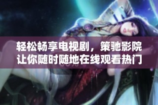 轻松畅享电视剧，策驰影院让你随时随地在线观看热门剧集