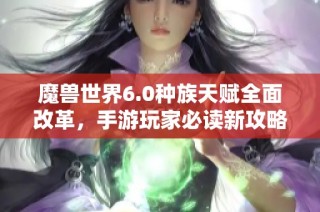 魔兽世界6.0种族天赋全面改革，手游玩家必读新攻略揭秘