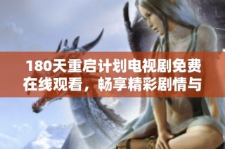 180天重启计划电视剧免费在线观看，畅享精彩剧情与角色发展！
