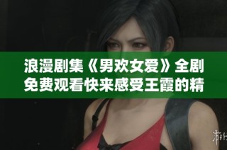 浪漫剧集《男欢女爱》全剧免费观看快来感受王霞的精彩演绎
