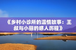 《乡村小诊所的温情故事：王叔与小丽的感人历程》