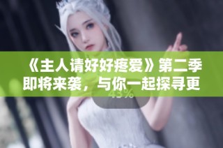 《主人请好好疼爱》第二季即将来袭，与你一起探寻更多温馨故事