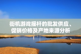 街机游戏摇杆的批发供应、促销价格及产地来源分析