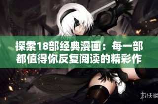 探索18部经典漫画：每一部都值得你反复阅读的精彩作品