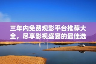 三年内免费观影平台推荐大全，尽享影视盛宴的最佳选择