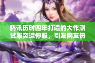 腾讯历时四年打造的大作测试服突遭停服，引发网友热议与担忧