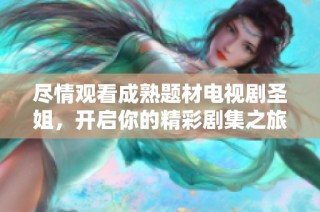 尽情观看成熟题材电视剧圣姐，开启你的精彩剧集之旅