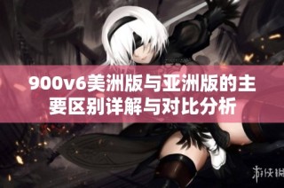 900v6美洲版与亚洲版的主要区别详解与对比分析