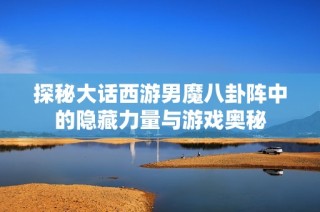 探秘大话西游男魔八卦阵中的隐藏力量与游戏奥秘