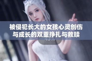 被侵犯长大的女孩心灵创伤与成长的双重挣扎与救赎
