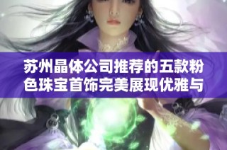 苏州晶体公司推荐的五款粉色珠宝首饰完美展现优雅与时尚