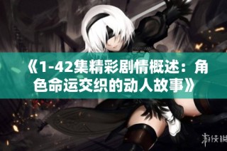 《1-42集精彩剧情概述：角色命运交织的动人故事》