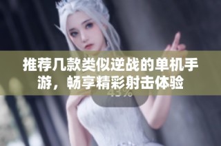 推荐几款类似逆战的单机手游，畅享精彩射击体验