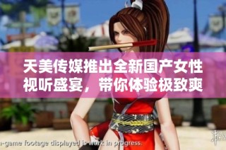 天美传媒推出全新国产女性视听盛宴，带你体验极致爽感