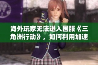 海外玩家无法进入国服《三角洲行动》，如何利用加速器畅玩游戏