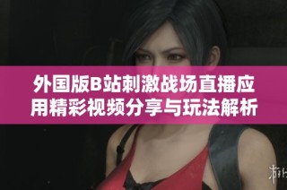 外国版B站刺激战场直播应用精彩视频分享与玩法解析