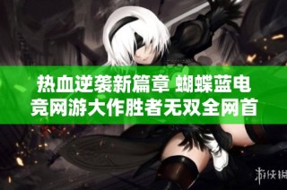 热血逆袭新篇章 蝴蝶蓝电竞网游大作胜者无双全网首发精彩上线