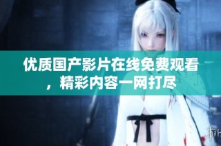 优质国产影片在线免费观看，精彩内容一网打尽
